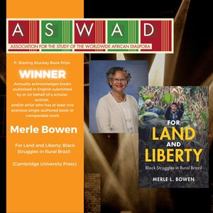 ASWARD ASSOCIATION FOR THE STUDY OF THE WORLDWIDE AFRICAN DIASPORA 10000 P. Sterling Stuckey Book Prize WINNER Annually acknowledges books published in English submitted by or on behalf of a scholar, activist, and/or artist who has at least one previous single-authored book or comparable work Merle Bowen For Land and Liberty: Black Struggles in Rural Brazil (Cambridge University Press)